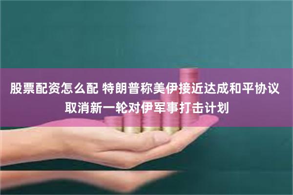 股票配资怎么配 特朗普称美伊接近达成和平协议 取消新一轮对伊军事打击计划