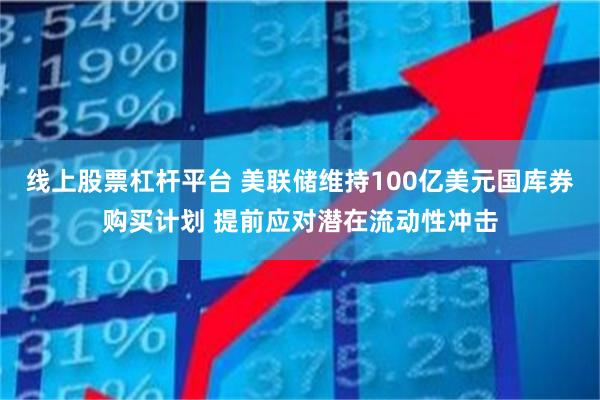 线上股票杠杆平台 美联储维持100亿美元国库券购买计划 提前应对潜在流动性冲击