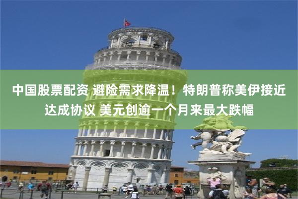 中国股票配资 避险需求降温！特朗普称美伊接近达成协议 美元创逾一个月来最大跌幅