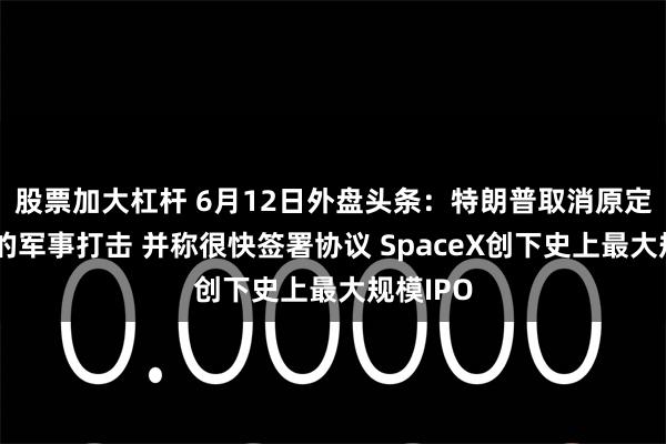 股票加大杠杆 6月12日外盘头条：特朗普取消原定对伊朗的军事打击 并称很快签署协议 SpaceX创下史上最大规模IPO