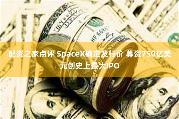配资之家点评 SpaceX确定发行价 募资750亿美元创史上最大IPO