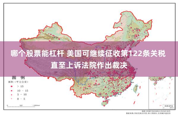 哪个股票能杠杆 美国可继续征收第122条关税 直至上诉法院作出裁决