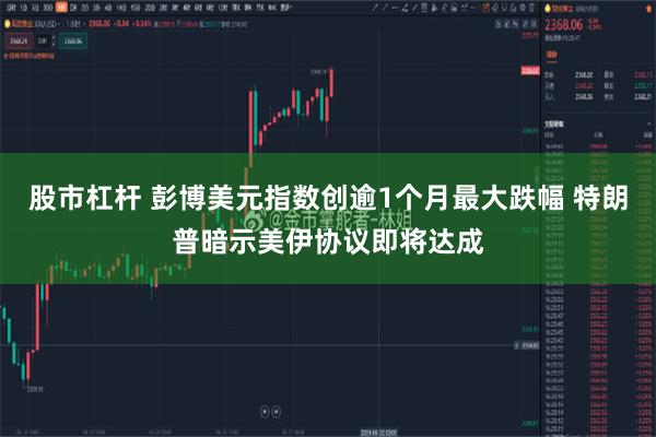 股市杠杆 彭博美元指数创逾1个月最大跌幅 特朗普暗示美伊协议即将达成