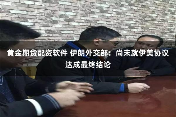 黄金期货配资软件 伊朗外交部：尚未就伊美协议达成最终结论