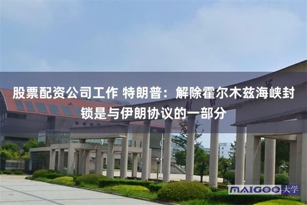 股票配资公司工作 特朗普：解除霍尔木兹海峡封锁是与伊朗协议的一部分