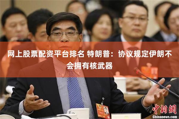 网上股票配资平台排名 特朗普：协议规定伊朗不会拥有核武器