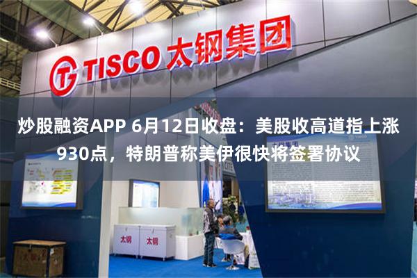 炒股融资APP 6月12日收盘：美股收高道指上涨930点，特朗普称美伊很快将签署协议