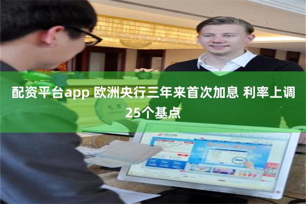 配资平台app 欧洲央行三年来首次加息 利率上调25个基点