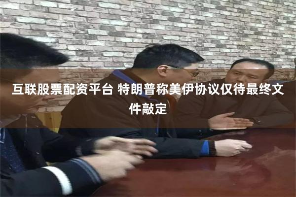 互联股票配资平台 特朗普称美伊协议仅待最终文件敲定