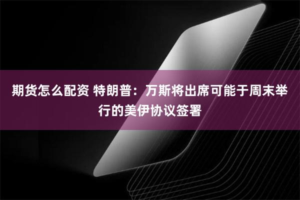期货怎么配资 特朗普：万斯将出席可能于周末举行的美伊协议签署