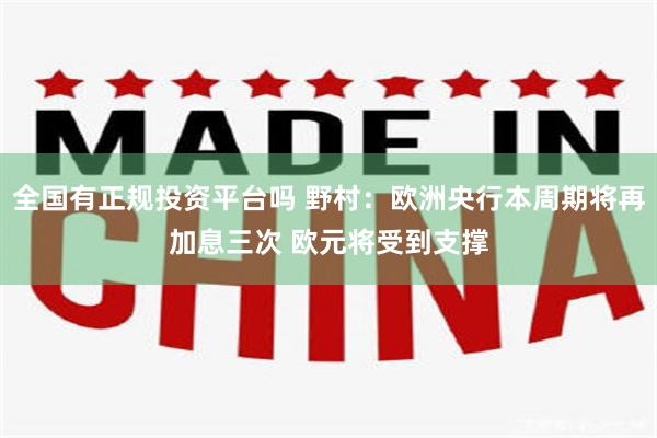 全国有正规投资平台吗 野村：欧洲央行本周期将再加息三次 欧元将受到支撑