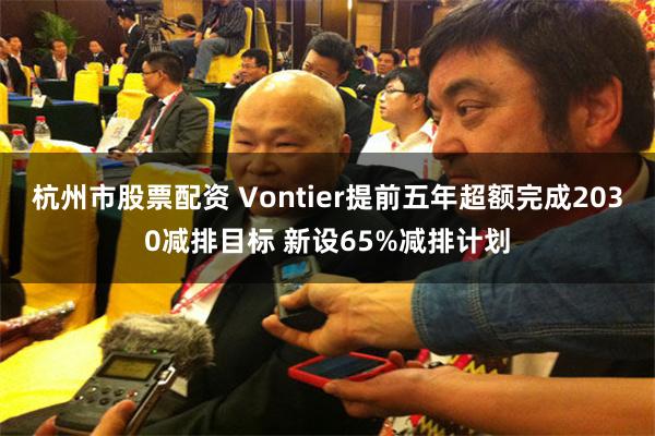 杭州市股票配资 Vontier提前五年超额完成2030减排目标 新设65%减排计划