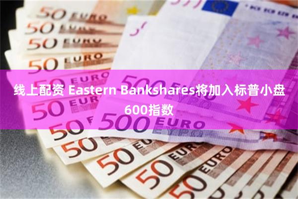 线上配资 Eastern Bankshares将加入标普小盘600指数
