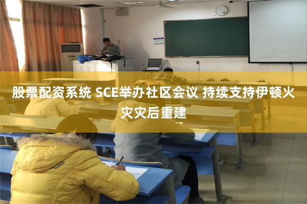 股票配资系统 SCE举办社区会议 持续支持伊顿火灾灾后重建