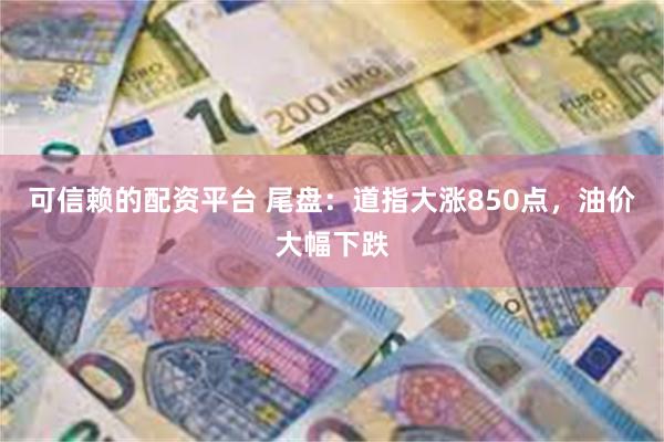 可信赖的配资平台 尾盘：道指大涨850点，油价大幅下跌