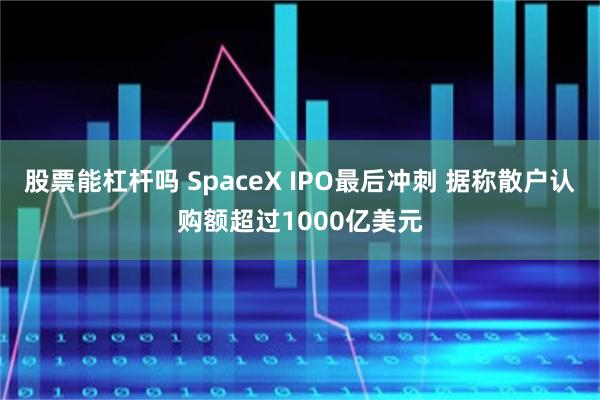 股票能杠杆吗 SpaceX IPO最后冲刺 据称散户认购额超过1000亿美元