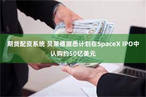 期货配资系统 贝莱德据悉计划在SpaceX IPO中认购约50亿美元