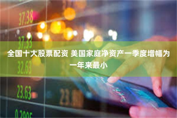 全国十大股票配资 美国家庭净资产一季度增幅为一年来最小