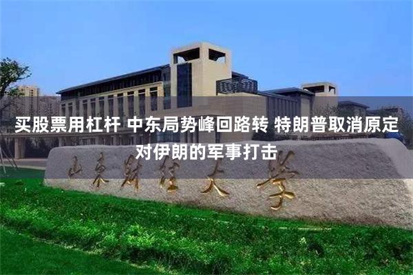 买股票用杠杆 中东局势峰回路转 特朗普取消原定对伊朗的军事打击