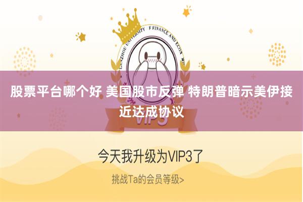 股票平台哪个好 美国股市反弹 特朗普暗示美伊接近达成协议