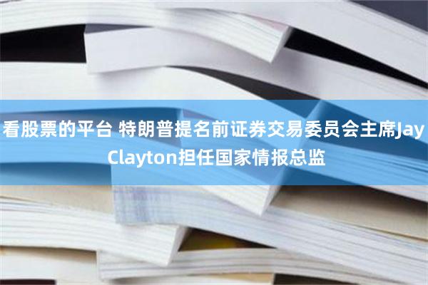 看股票的平台 特朗普提名前证券交易委员会主席Jay Clayton担任国家情报总监