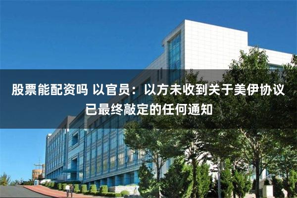 股票能配资吗 以官员：以方未收到关于美伊协议已最终敲定的任何通知