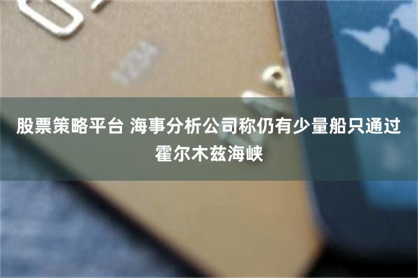 股票策略平台 海事分析公司称仍有少量船只通过霍尔木兹海峡