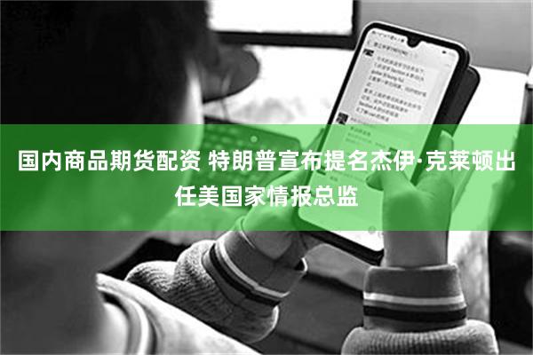 国内商品期货配资 特朗普宣布提名杰伊·克莱顿出任美国家情报总监