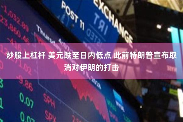 炒股上杠杆 美元跌至日内低点 此前特朗普宣布取消对伊朗的打击