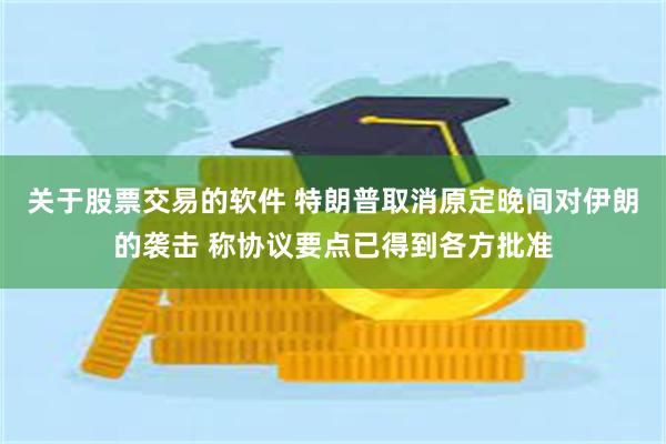 关于股票交易的软件 特朗普取消原定晚间对伊朗的袭击 称协议要点已得到各方批准