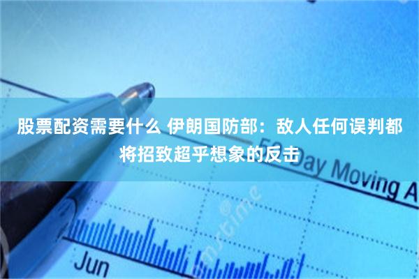 股票配资需要什么 伊朗国防部：敌人任何误判都将招致超乎想象的反击