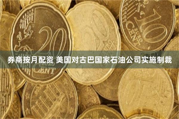 券商按月配资 美国对古巴国家石油公司实施制裁