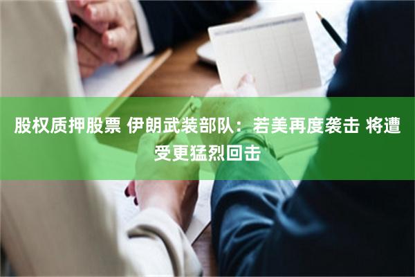 股权质押股票 伊朗武装部队：若美再度袭击 将遭受更猛烈回击