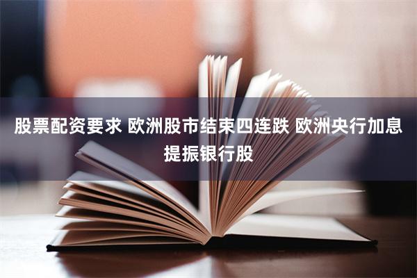 股票配资要求 欧洲股市结束四连跌 欧洲央行加息提振银行股