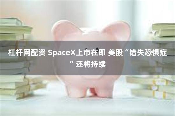 杠杆网配资 SpaceX上市在即 美股“错失恐惧症”还将持续