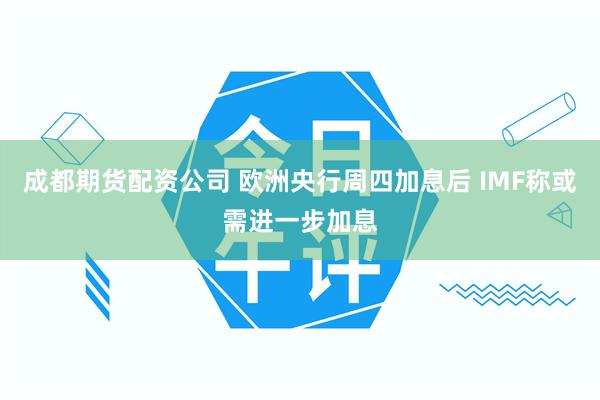 成都期货配资公司 欧洲央行周四加息后 IMF称或需进一步加息