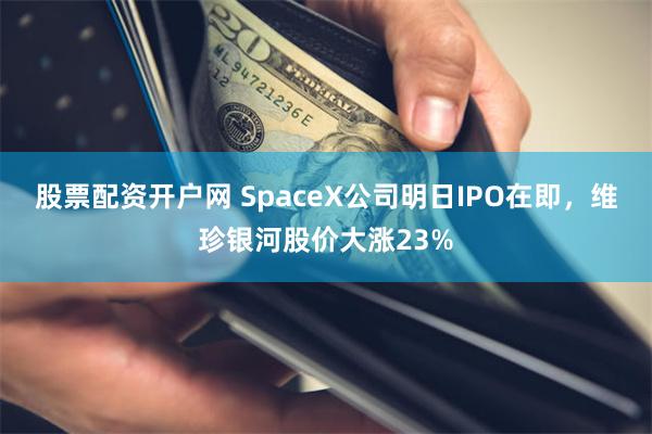 股票配资开户网 SpaceX公司明日IPO在即，维珍银河股价大涨23%