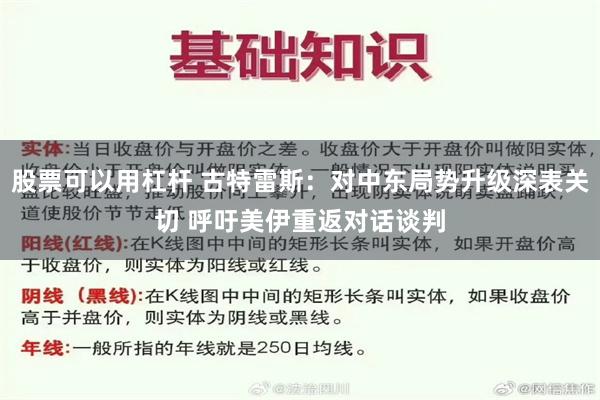 股票可以用杠杆 古特雷斯：对中东局势升级深表关切 呼吁美伊重返对话谈判
