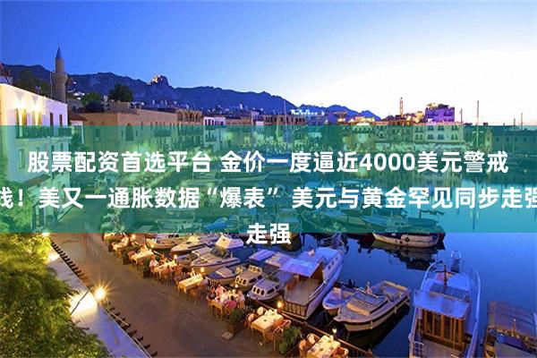 股票配资首选平台 金价一度逼近4000美元警戒线！美又一通胀数据“爆表” 美元与黄金罕见同步走强