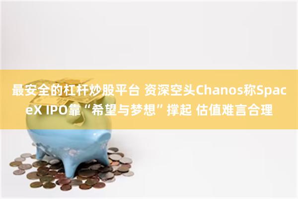 最安全的杠杆炒股平台 资深空头Chanos称SpaceX IPO靠“希望与梦想”撑起 估值难言合理