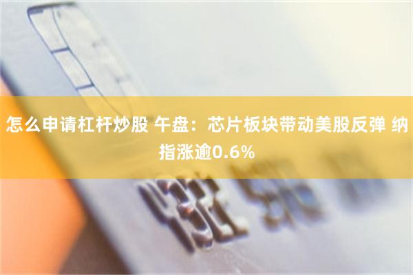 怎么申请杠杆炒股 午盘：芯片板块带动美股反弹 纳指涨逾0.6%