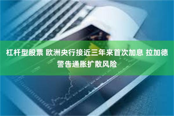 杠杆型股票 欧洲央行接近三年来首次加息 拉加德警告通胀扩散风险