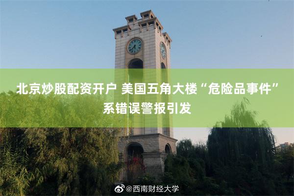 北京炒股配资开户 美国五角大楼“危险品事件”系错误警报引发