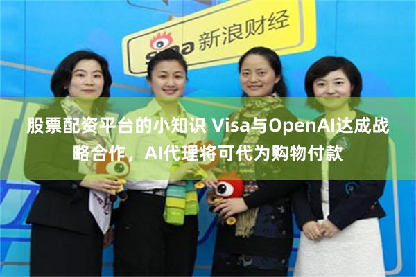股票配资平台的小知识 Visa与OpenAI达成战略合作，AI代理将可代为购物付款