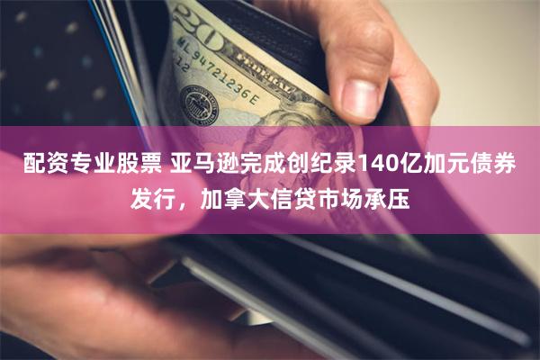 配资专业股票 亚马逊完成创纪录140亿加元债券发行，加拿大信贷市场承压