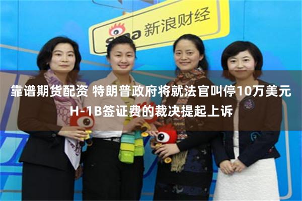 靠谱期货配资 特朗普政府将就法官叫停10万美元H-1B签证费的裁决提起上诉