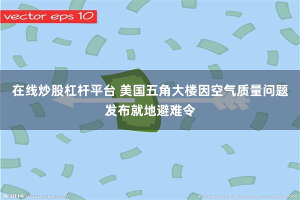 在线炒股杠杆平台 美国五角大楼因空气质量问题发布就地避难令