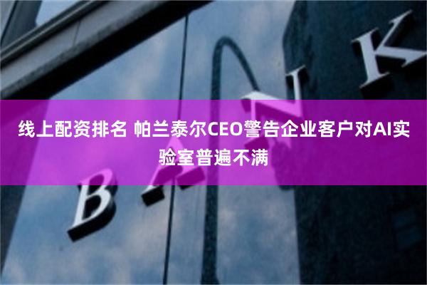 线上配资排名 帕兰泰尔CEO警告企业客户对AI实验室普遍不满