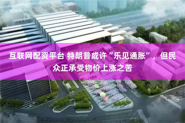 互联网配资平台 特朗普或许“乐见通胀”，但民众正承受物价上涨之苦