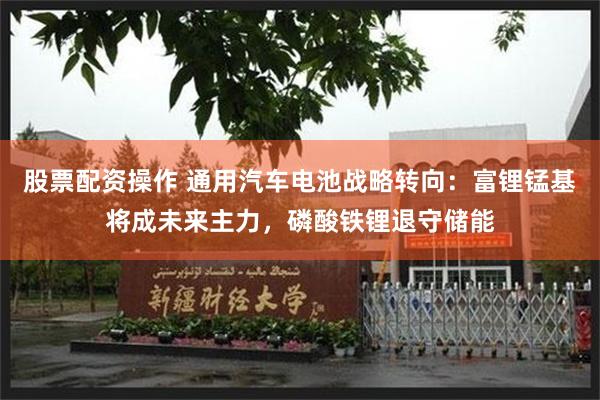 股票配资操作 通用汽车电池战略转向：富锂锰基将成未来主力，磷酸铁锂退守储能